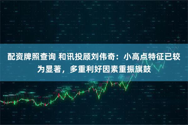配资牌照查询 和讯投顾刘伟奇：小高点特征已较为显著，多重利好因素重振旗鼓