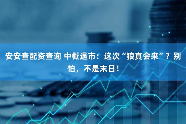 安安查配资查询 中概退市：这次“狼真会来”？别怕，不是末日！