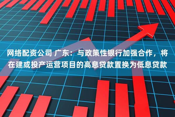 网络配资公司 广东：与政策性银行加强合作，将在建或投产运营项目的高息贷款置换为低息贷款