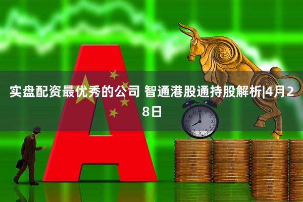 实盘配资最优秀的公司 智通港股通持股解析|4月28日