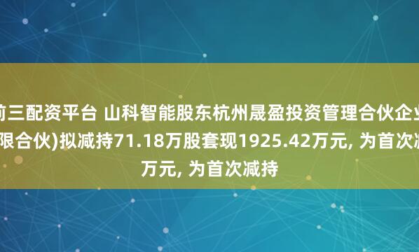 前三配资平台 山科智能股东杭州晟盈投资管理合伙企业(有限合伙)拟减持71.18万股套现1925.42万元, 为首次减持