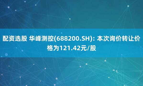 配资选股 华峰测控(688200.SH): 本次询价转让价格为121.42元/股