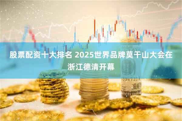 股票配资十大排名 2025世界品牌莫干山大会在浙江德清开幕