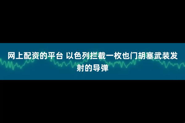 网上配资的平台 以色列拦截一枚也门胡塞武装发射的导弹