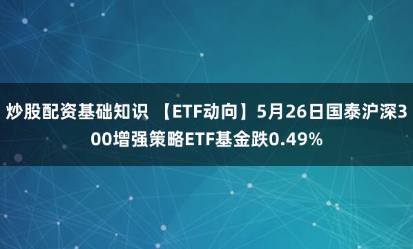 炒股配资基础知识 【ETF动向】5月26日国泰沪深300增强策略ETF基金跌0.49%