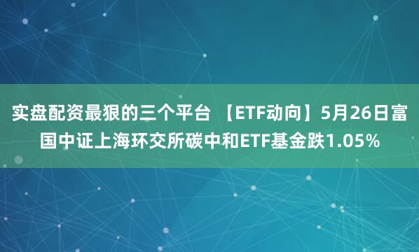 实盘配资最狠的三个平台 【ETF动向】5月26日富国中证上海环交所碳中和ETF基金跌1.05%