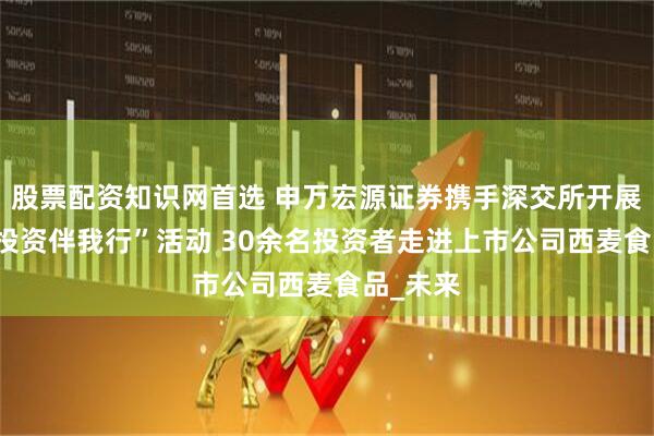 股票配资知识网首选 申万宏源证券携手深交所开展 “理性投资伴我行”活动 30余名投资者走进上市公司西麦食品_未来