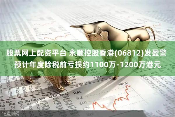 股票网上配资平台 永顺控股香港(06812)发盈警 预计年度除税前亏损约1100万-1200万港元