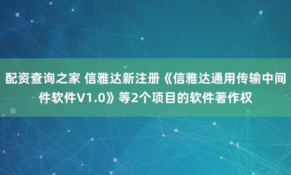 配资查询之家 信雅达新注册《信雅达通用传输中间件软件V1.0》等2个项目的软件著作权
