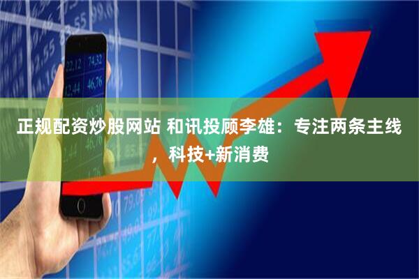 正规配资炒股网站 和讯投顾李雄：专注两条主线，科技+新消费