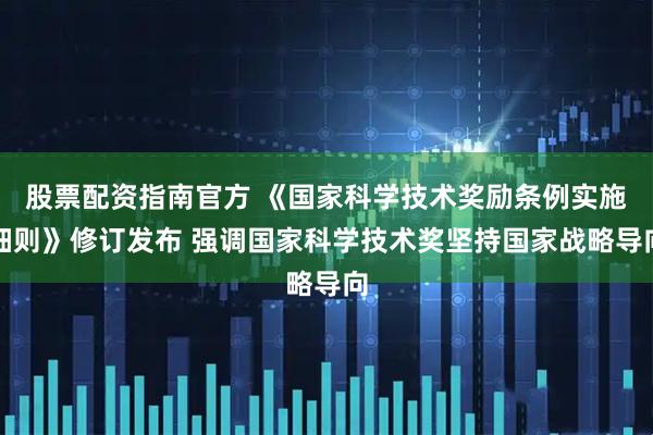 股票配资指南官方 《国家科学技术奖励条例实施细则》修订发布 强调国家科学技术奖坚持国家战略导向