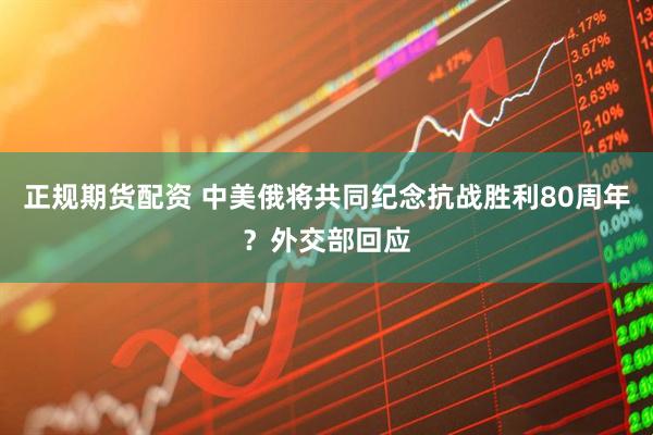 正规期货配资 中美俄将共同纪念抗战胜利80周年？外交部回应