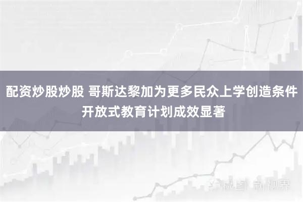 配资炒股炒股 哥斯达黎加为更多民众上学创造条件 开放式教育计划成效显著