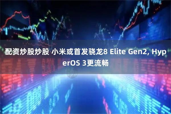 配资炒股炒股 小米或首发骁龙8 Elite Gen2, HyperOS 3更流畅