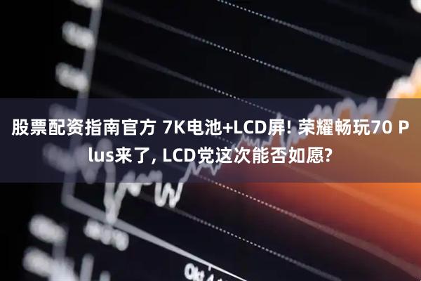 股票配资指南官方 7K电池+LCD屏! 荣耀畅玩70 Plus来了, LCD党这次能否如愿?