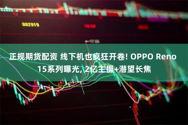 正规期货配资 线下机也疯狂开卷! OPPO Reno 15系列曝光, 2亿主摄+潜望长焦