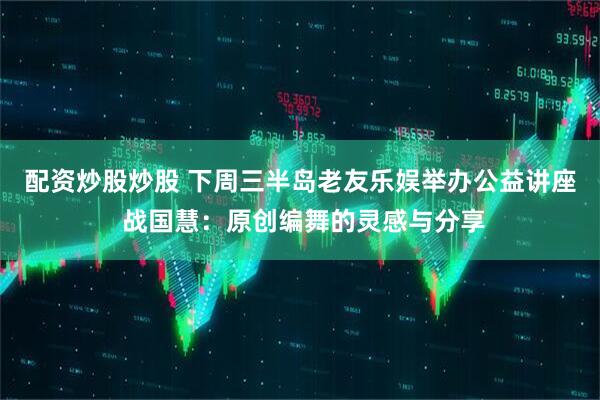 配资炒股炒股 下周三半岛老友乐娱举办公益讲座 战国慧：原创编舞的灵感与分享