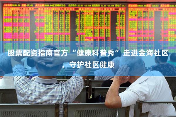 股票配资指南官方 “健康科普秀” 走进金海社区，守护社区健康