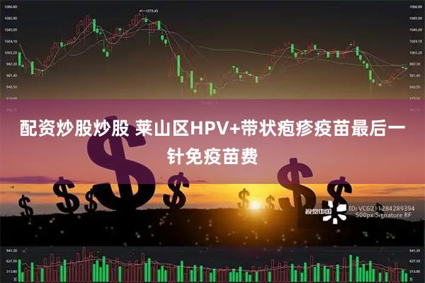 配资炒股炒股 莱山区HPV+带状疱疹疫苗最后一针免疫苗费