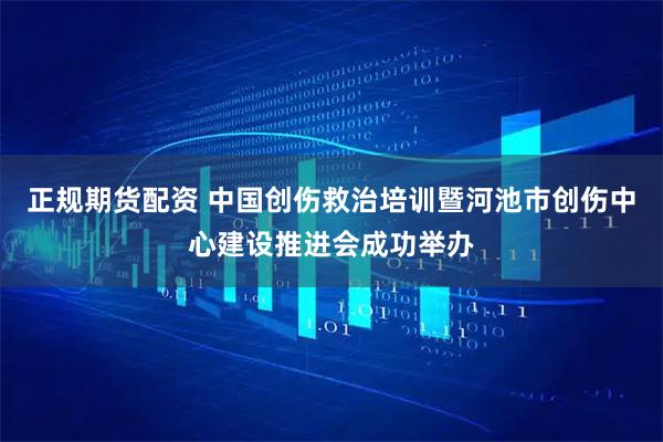 正规期货配资 中国创伤救治培训暨河池市创伤中心建设推进会成功举办