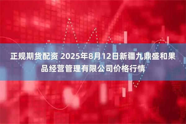 正规期货配资 2025年8月12日新疆九鼎盛和果品经营管理有限公司价格行情
