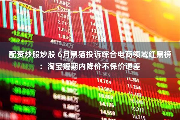 配资炒股炒股 6月黑猫投诉综合电商领域红黑榜：淘宝短期内降价不保价退差