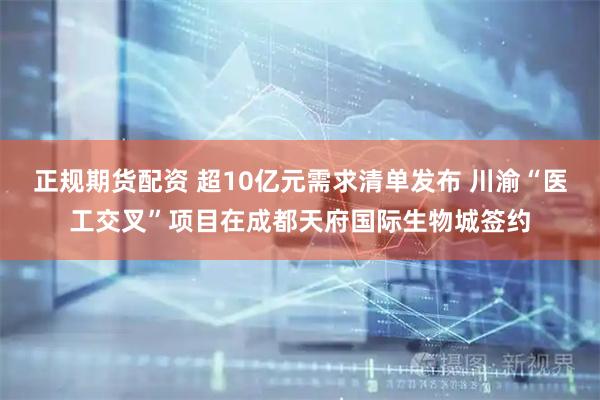 正规期货配资 超10亿元需求清单发布 川渝“医工交叉”项目在成都天府国际生物城签约